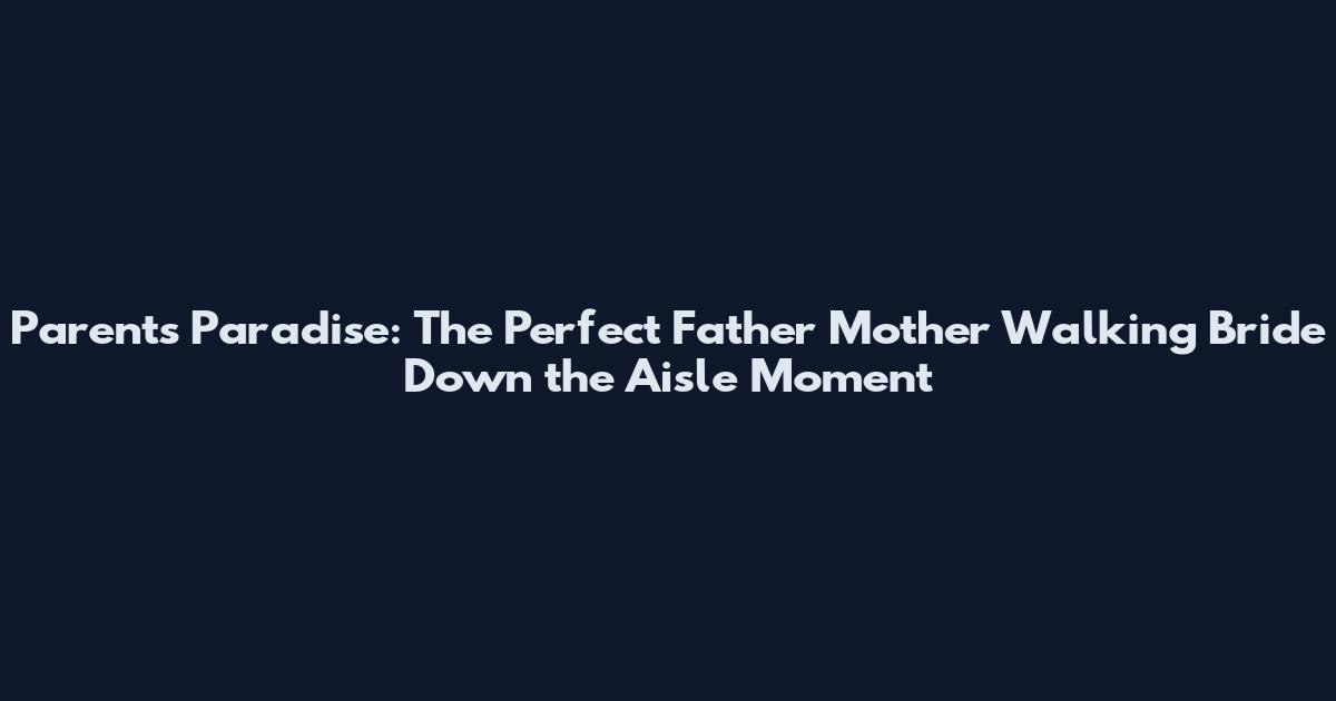 Parents Paradise: The Perfect Father Mother Walking Bride Down the Aisle Moment