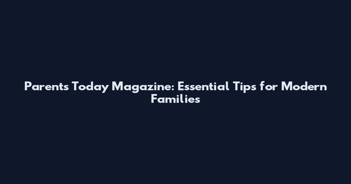 Parents Today Magazine: Essential Tips for Modern Families