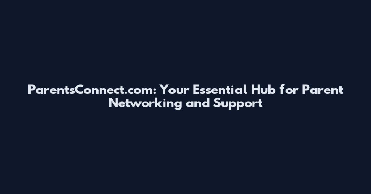 ParentsConnect.com: Your Essential Hub for Parent Networking and Support