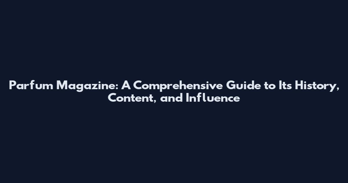 Parfum Magazine: A Comprehensive Guide to Its History, Content, and Influence