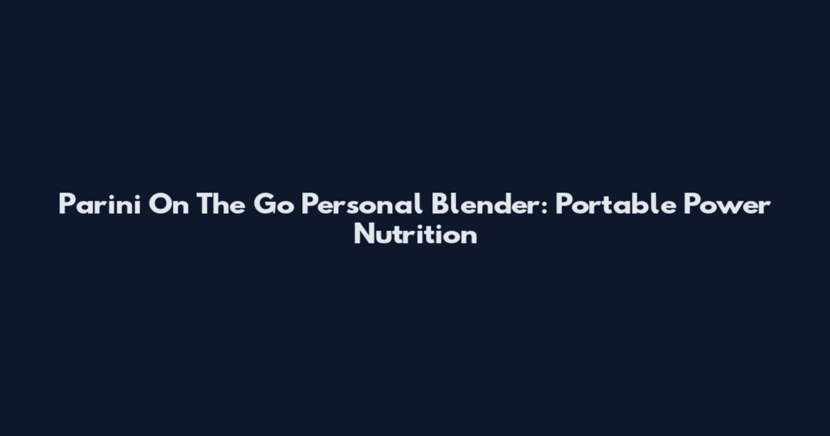 Parini On The Go Personal Blender: Portable Power Nutrition