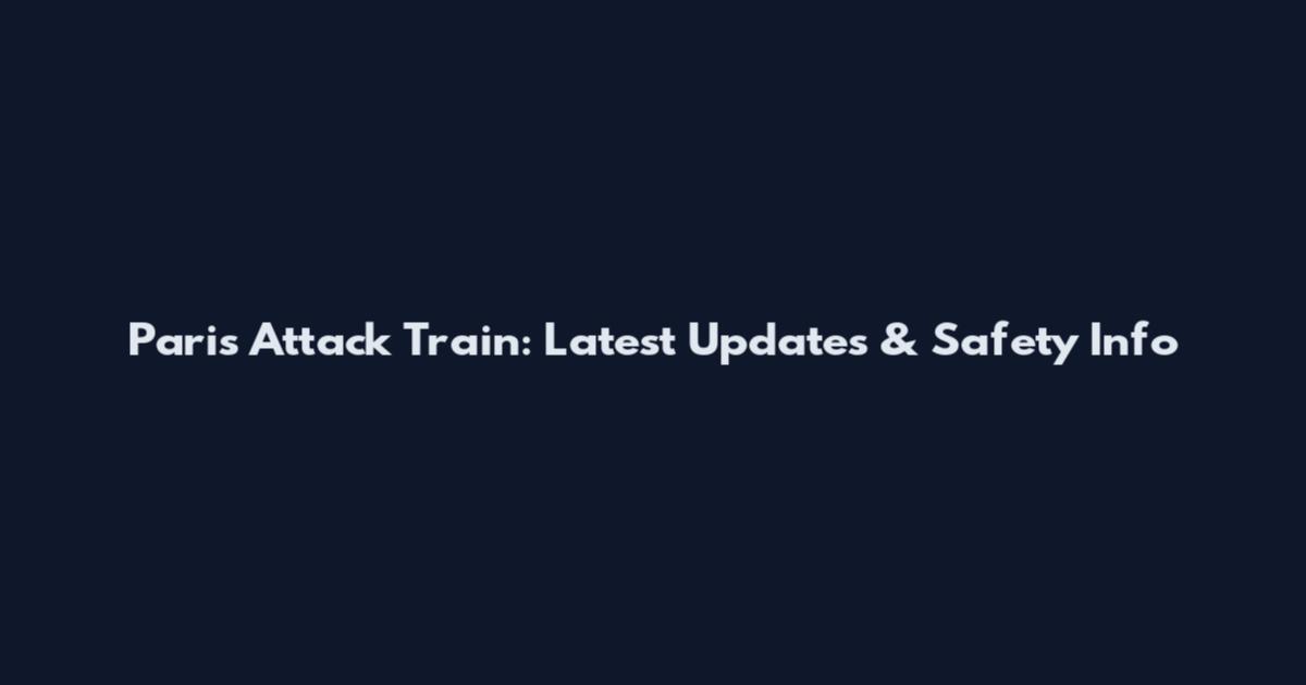 Paris Attack Train: Latest Updates & Safety Info