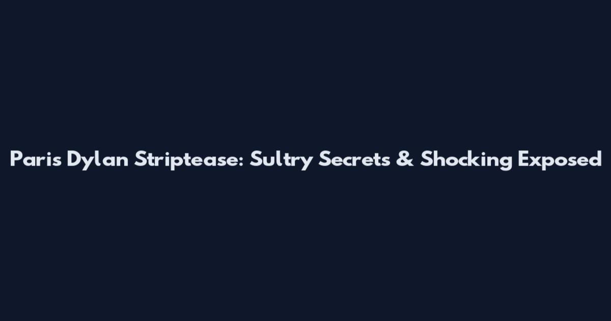 Paris Dylan Striptease: Sultry Secrets & Shocking Exposed