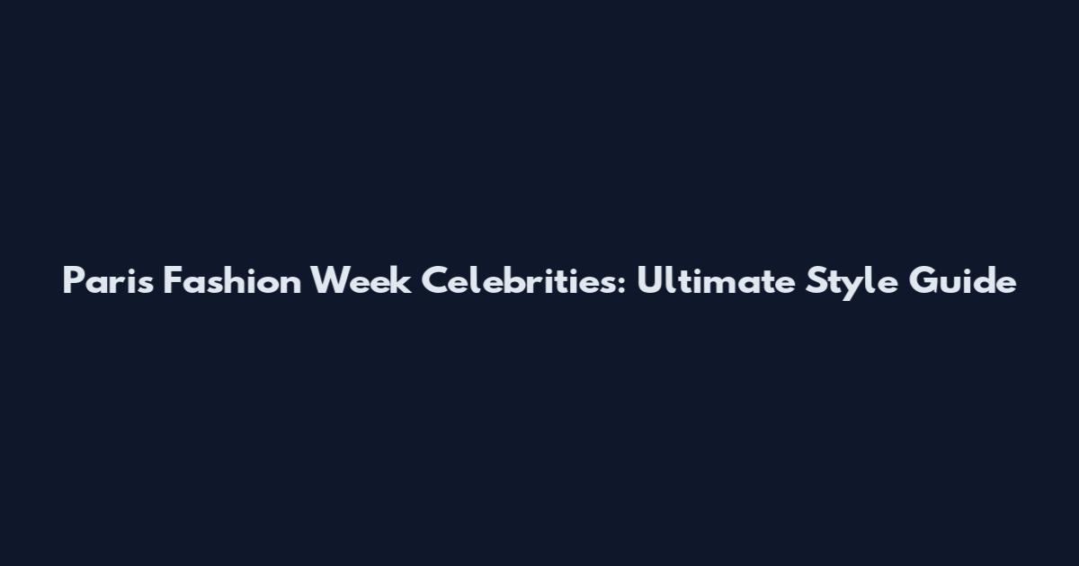 Paris Fashion Week Celebrities: Ultimate Style Guide