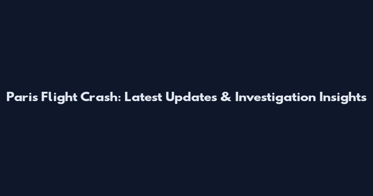 Paris Flight Crash: Latest Updates & Investigation Insights