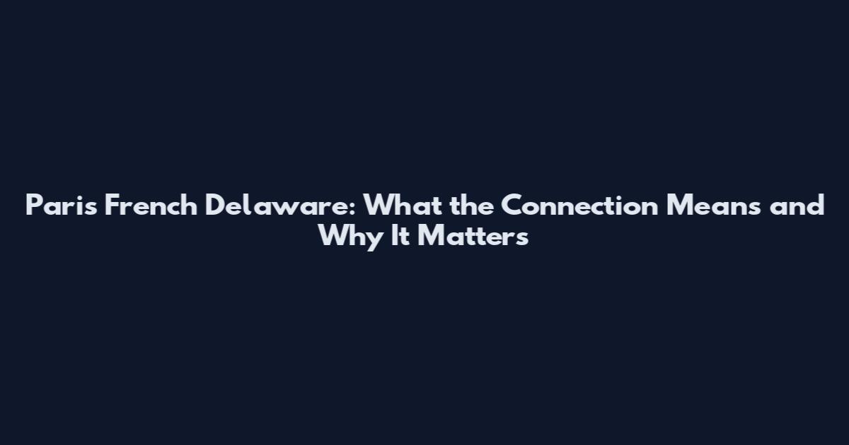 Paris French Delaware: What the Connection Means and Why It Matters