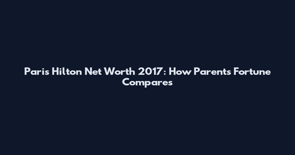 Paris Hilton Net Worth 2017: How Parents' Fortune Compares