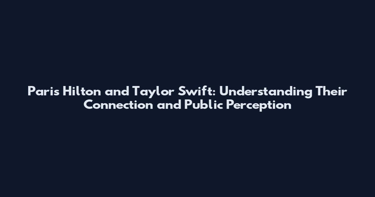 Paris Hilton and Taylor Swift: Understanding Their Connection and Public Perception