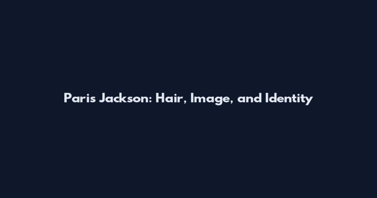 Paris Jackson: Hair, Image, and Identity
