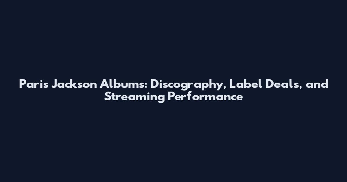 Paris Jackson Albums: Discography, Label Deals, and Streaming Performance