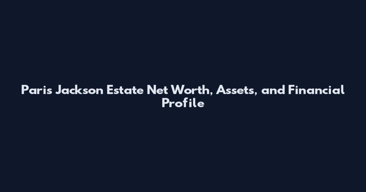 Paris Jackson Estate Net Worth, Assets, and Financial Profile