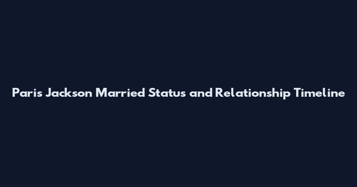 Paris Jackson Married Status and Relationship Timeline