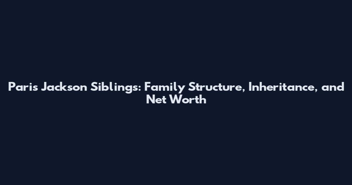 Paris Jackson Siblings: Family Structure, Inheritance, and Net Worth