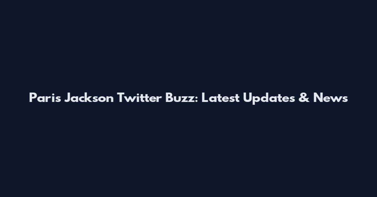 Paris Jackson Twitter Buzz: Latest Updates & News