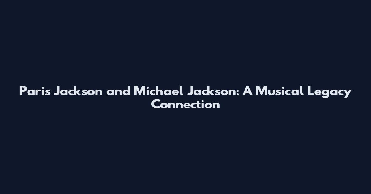 Paris Jackson and Michael Jackson: A Musical Legacy Connection
