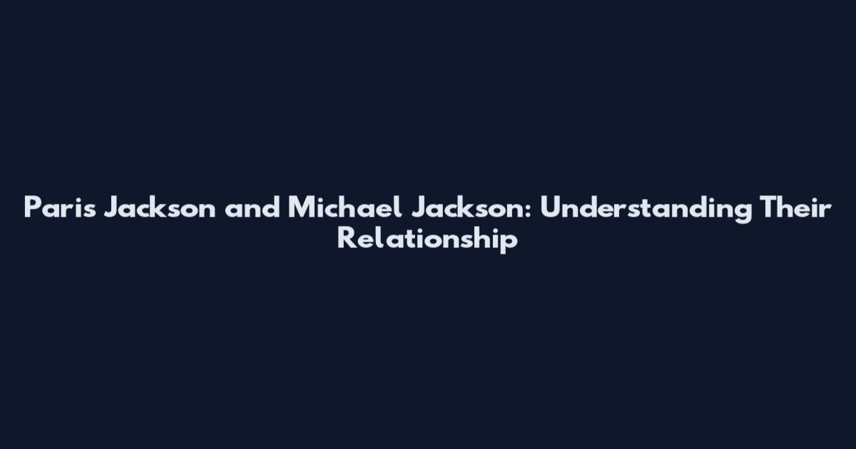 Paris Jackson and Michael Jackson: Understanding Their Relationship