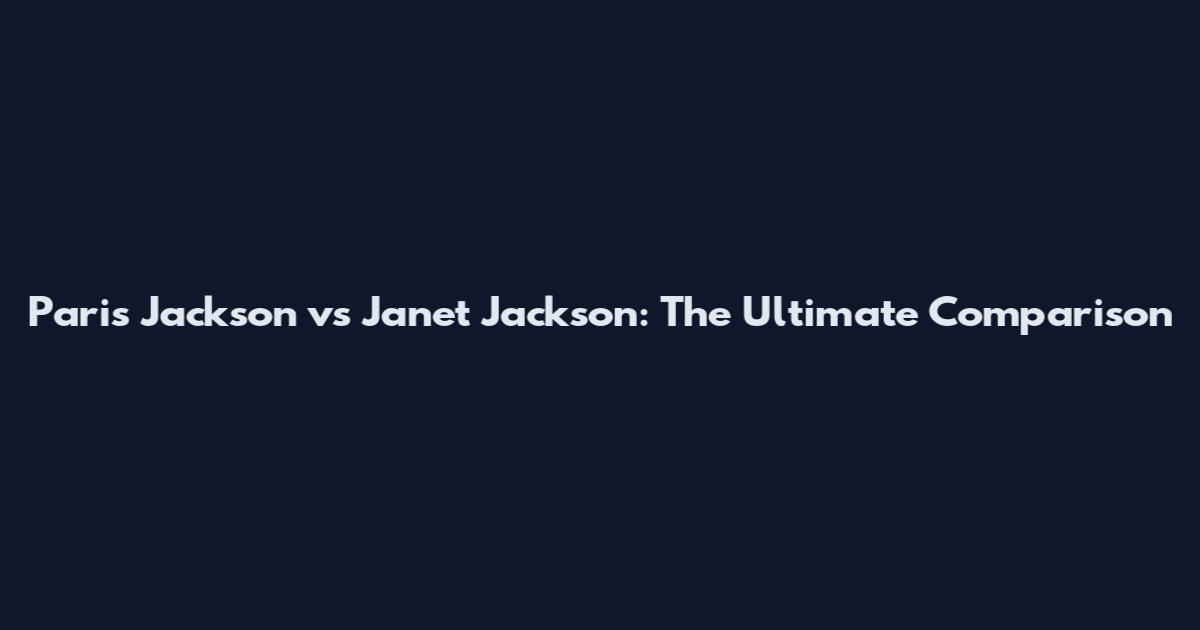 Paris Jackson vs Janet Jackson: The Ultimate Comparison