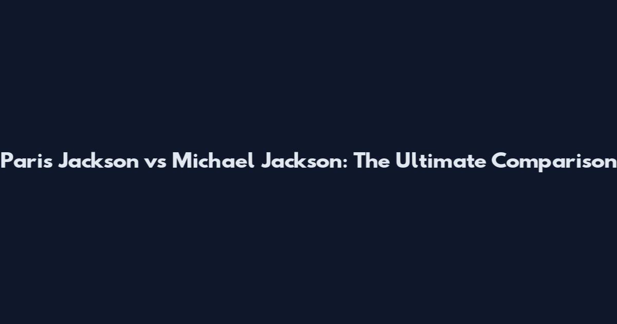 Paris Jackson vs Michael Jackson: The Ultimate Comparison