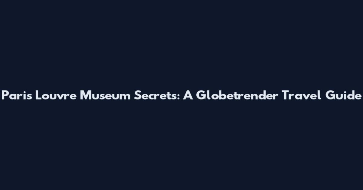 Paris Louvre Museum Secrets: A Globetrender Travel Guide