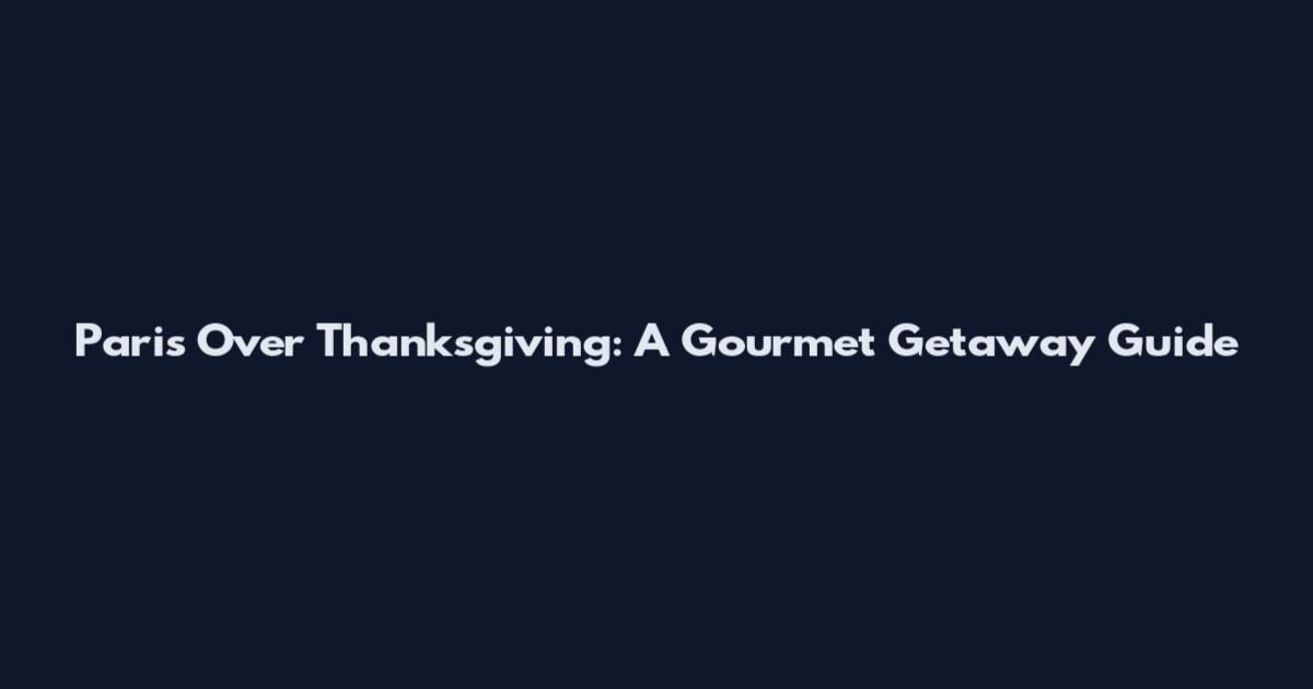 Paris Over Thanksgiving: A Gourmet Getaway Guide