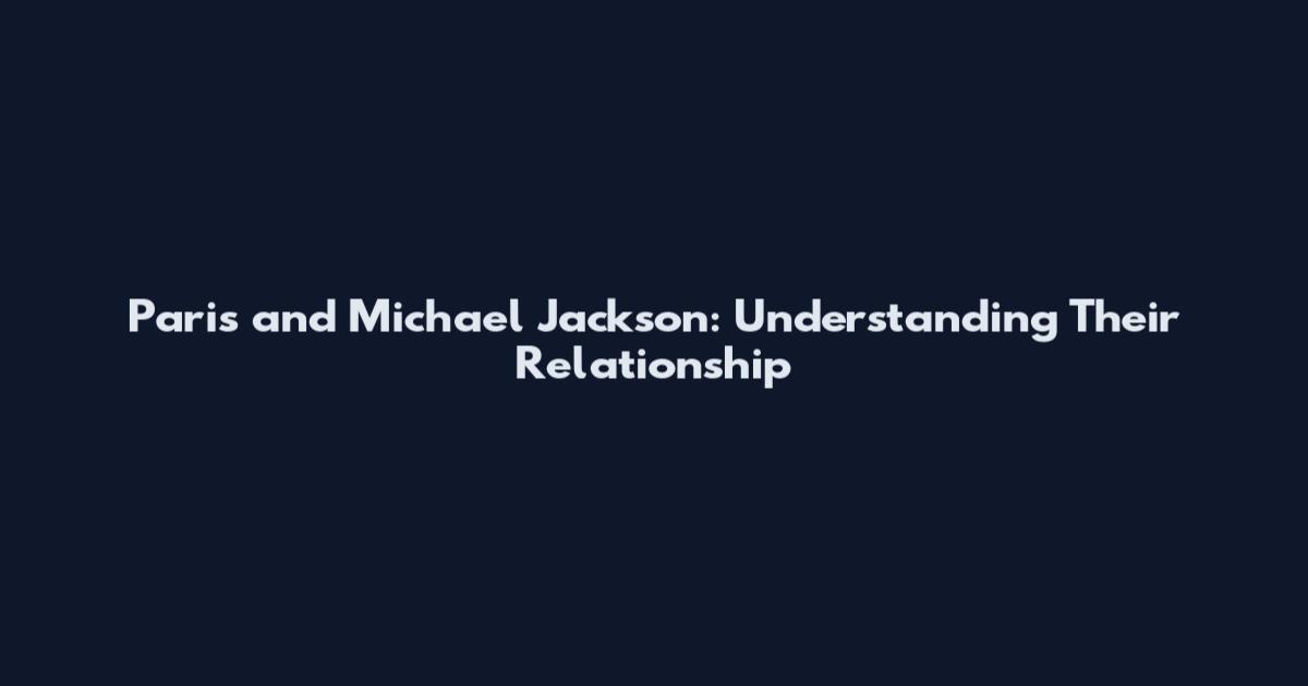 Paris and Michael Jackson: Understanding Their Relationship
