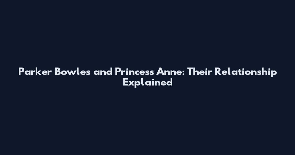 Parker Bowles and Princess Anne: Their Relationship Explained