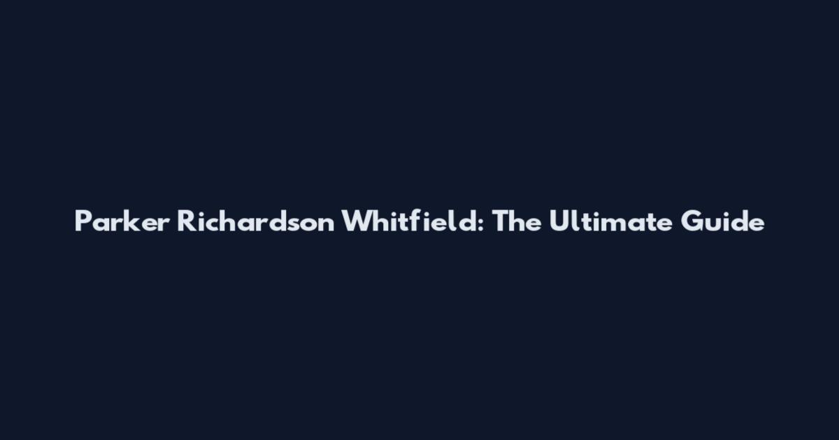 Parker Richardson Whitfield: The Ultimate Guide