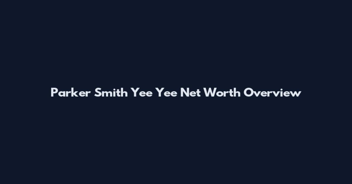 Parker Smith Yee Yee Net Worth Overview