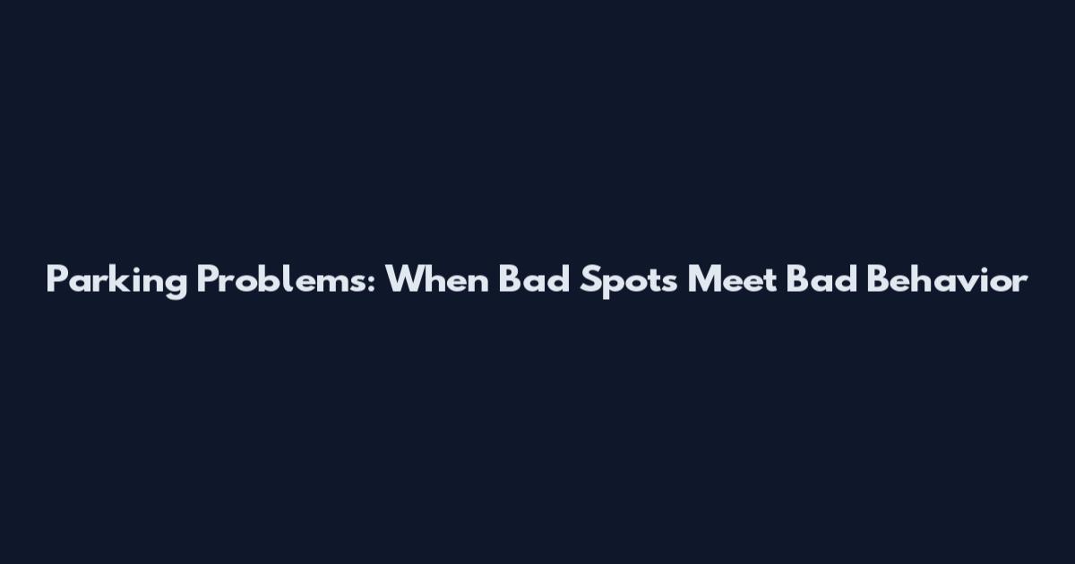 Parking Problems: When Bad Spots Meet Bad Behavior