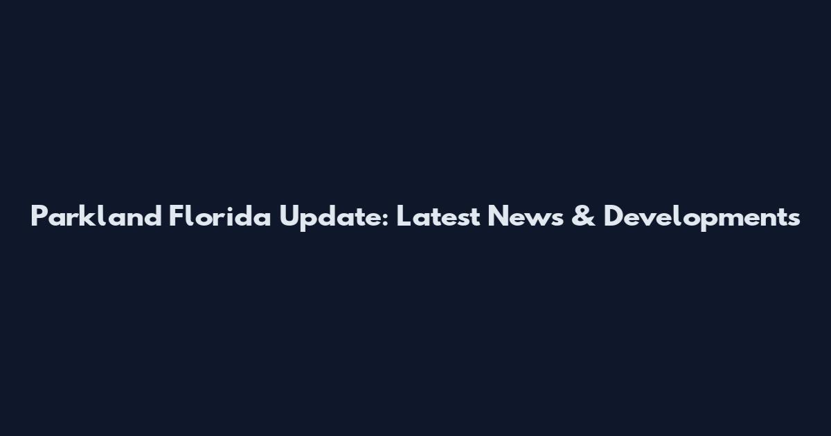 Parkland Florida Update: Latest News & Developments