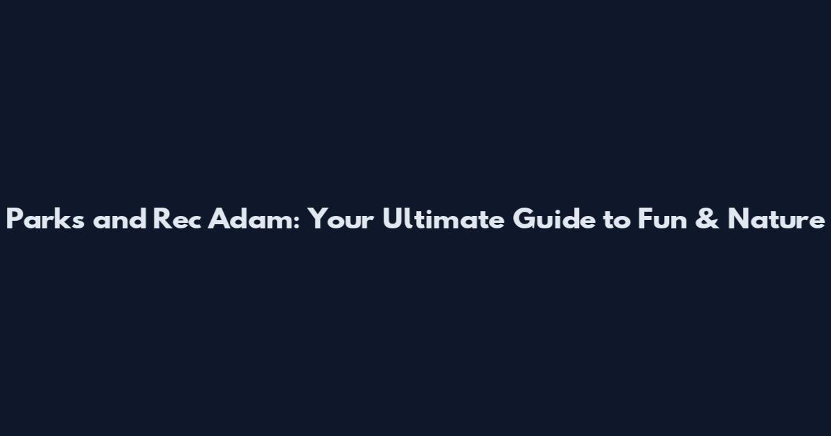 Parks and Rec Adam: Your Ultimate Guide to Fun & Nature