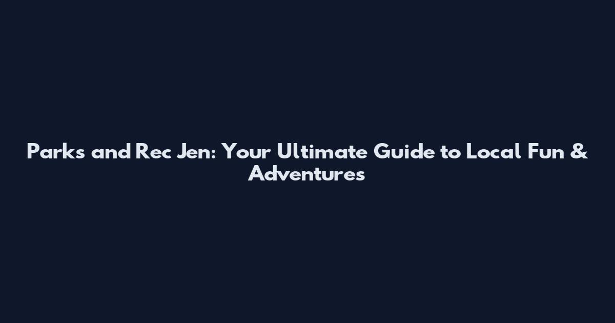 Parks and Rec Jen: Your Ultimate Guide to Local Fun & Adventures