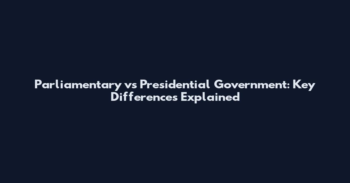 Parliamentary vs Presidential Government: Key Differences Explained