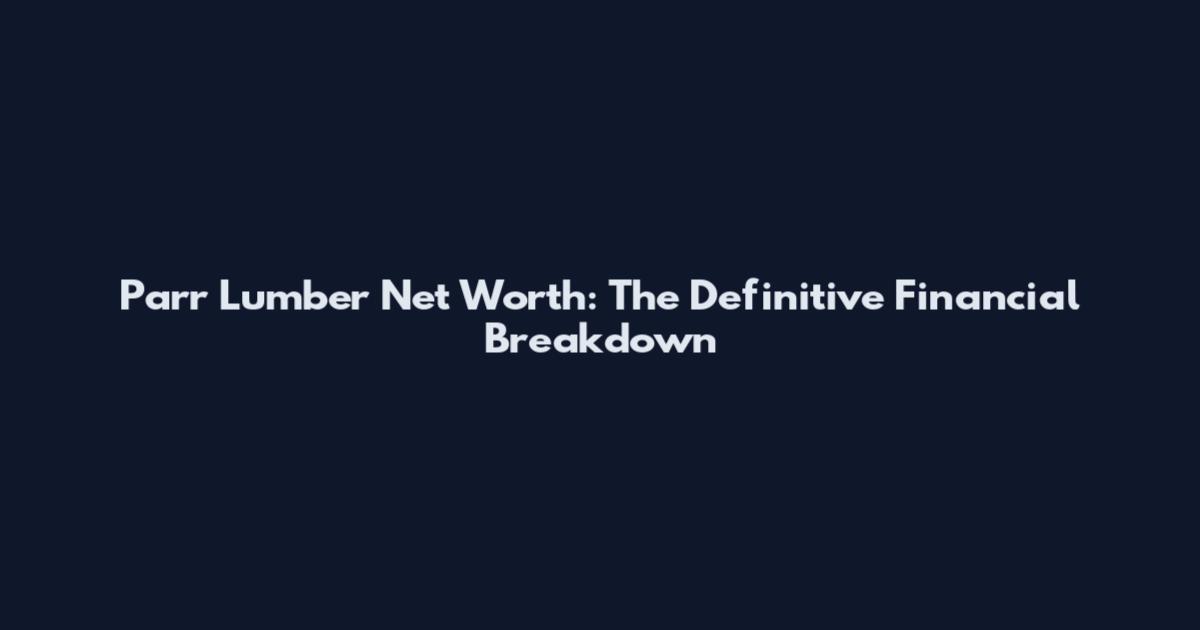 Parr Lumber Net Worth: The Definitive Financial Breakdown