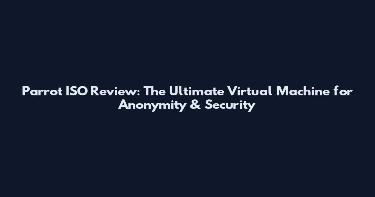 Parrot ISO Review: The Ultimate Virtual Machine for Anonymity & Security