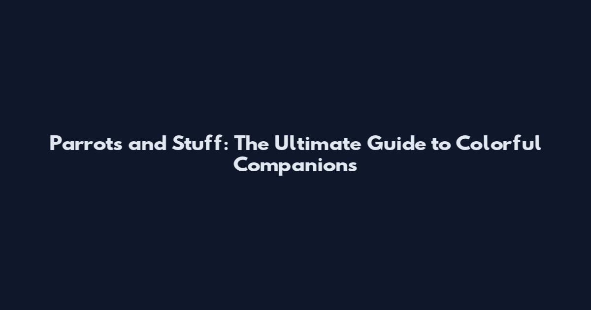 Parrots and Stuff: The Ultimate Guide to Colorful Companions