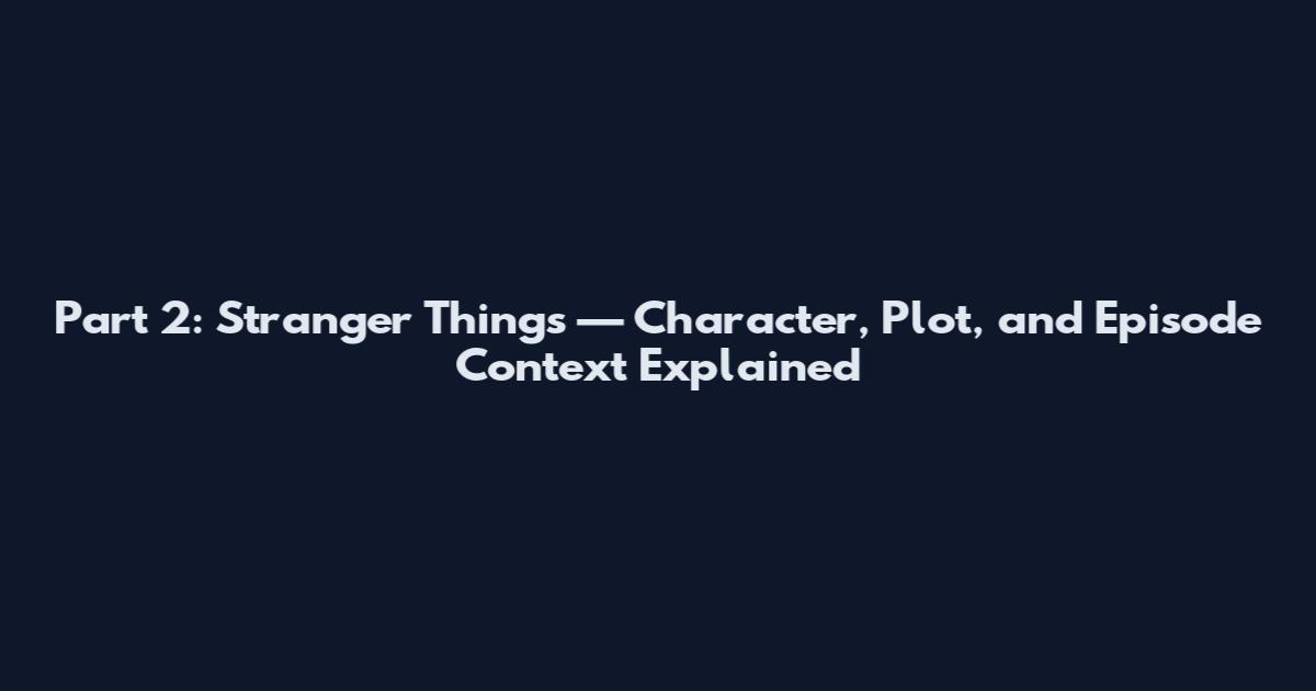 Part 2: Stranger Things — Character, Plot, and Episode Context Explained