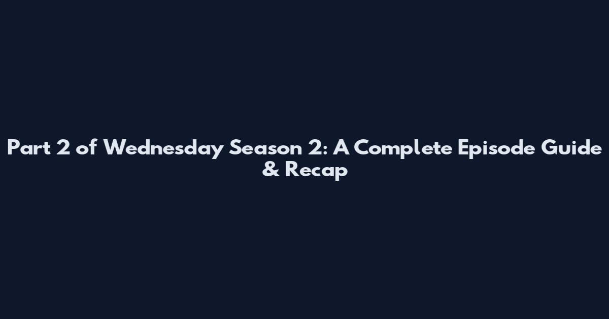 Part 2 of Wednesday Season 2: A Complete Episode Guide & Recap