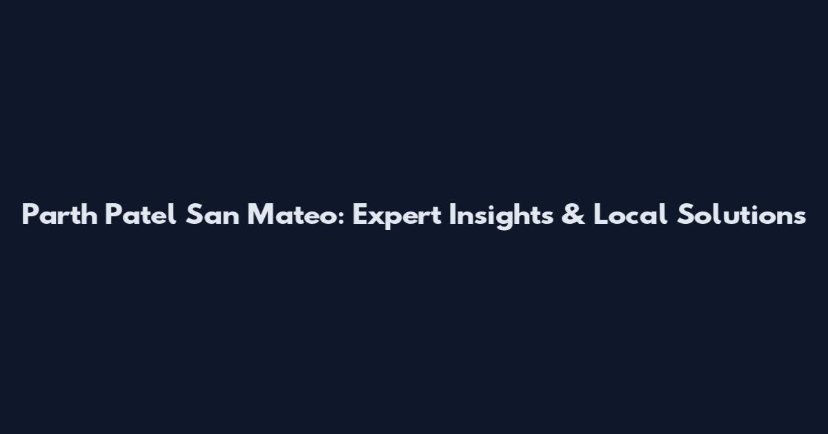 Parth Patel San Mateo: Expert Insights & Local Solutions