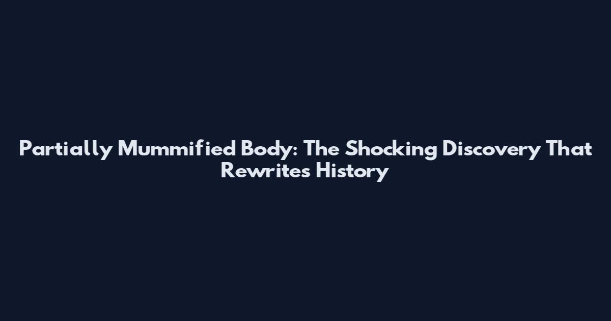 Partially Mummified Body: The Shocking Discovery That Rewrites History