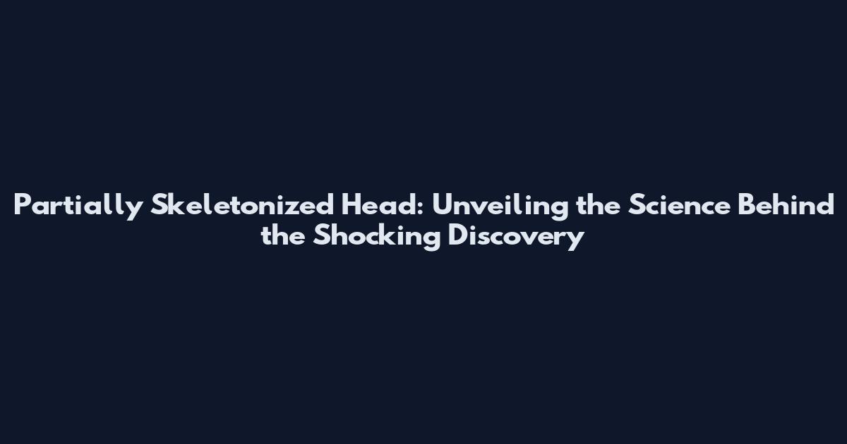 Partially Skeletonized Head: Unveiling the Science Behind the Shocking Discovery