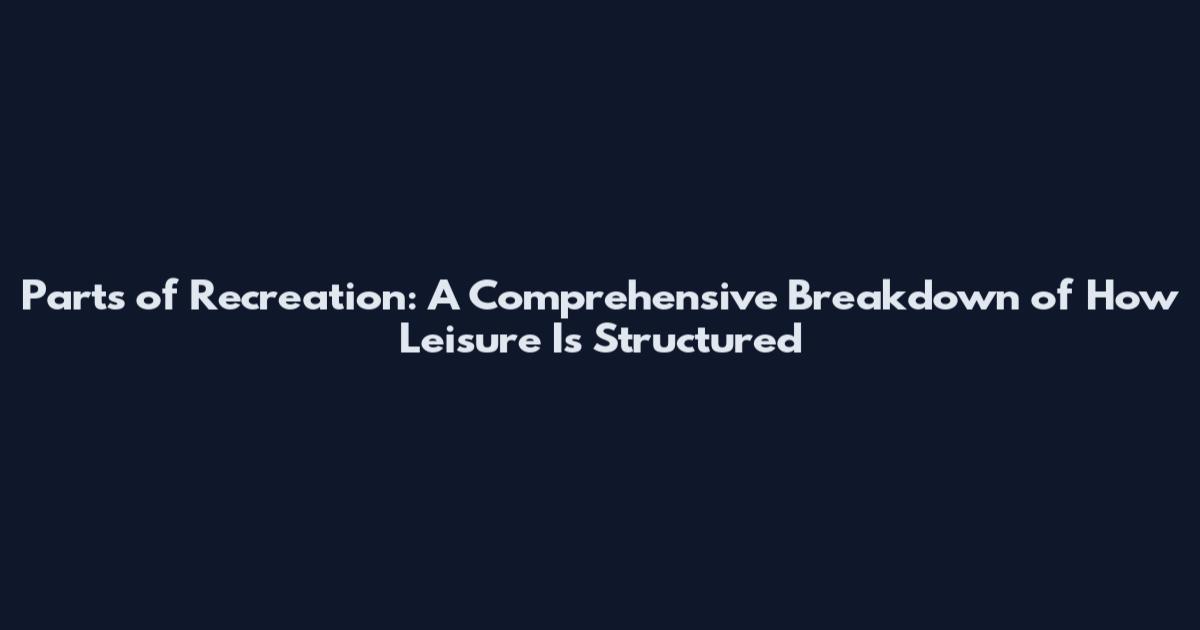 Parts of Recreation: A Comprehensive Breakdown of How Leisure Is Structured