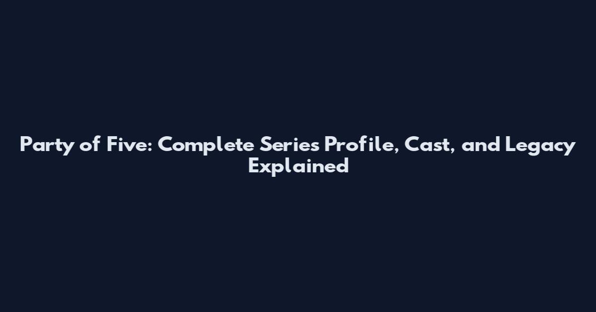 Party of Five: Complete Series Profile, Cast, and Legacy Explained