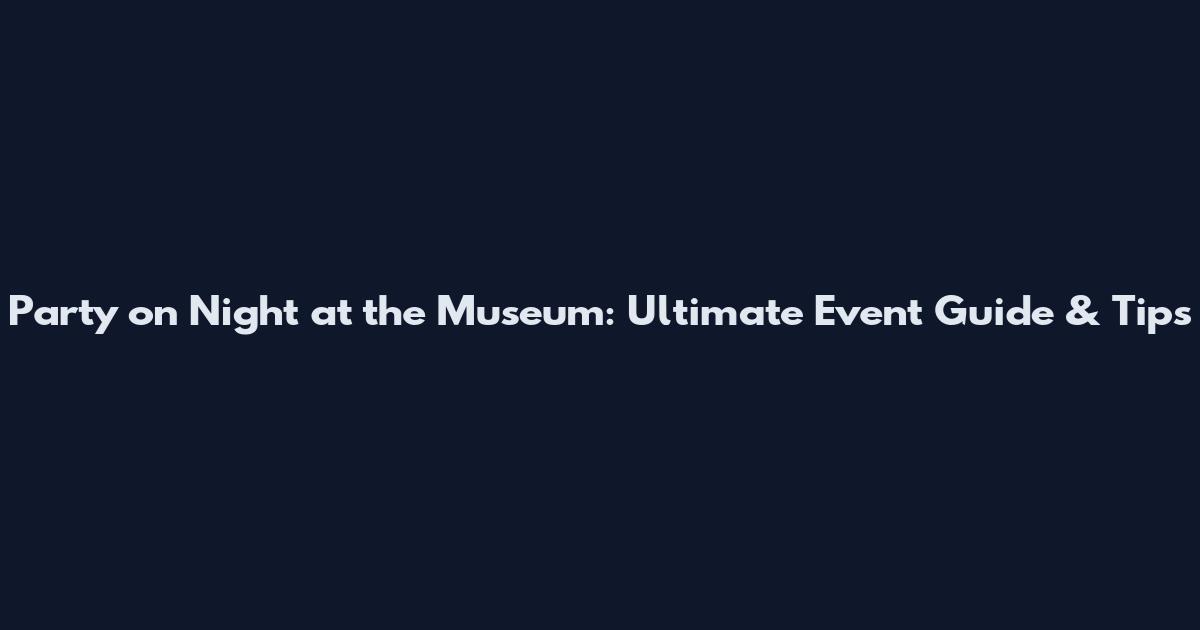 Party on Night at the Museum: Ultimate Event Guide & Tips