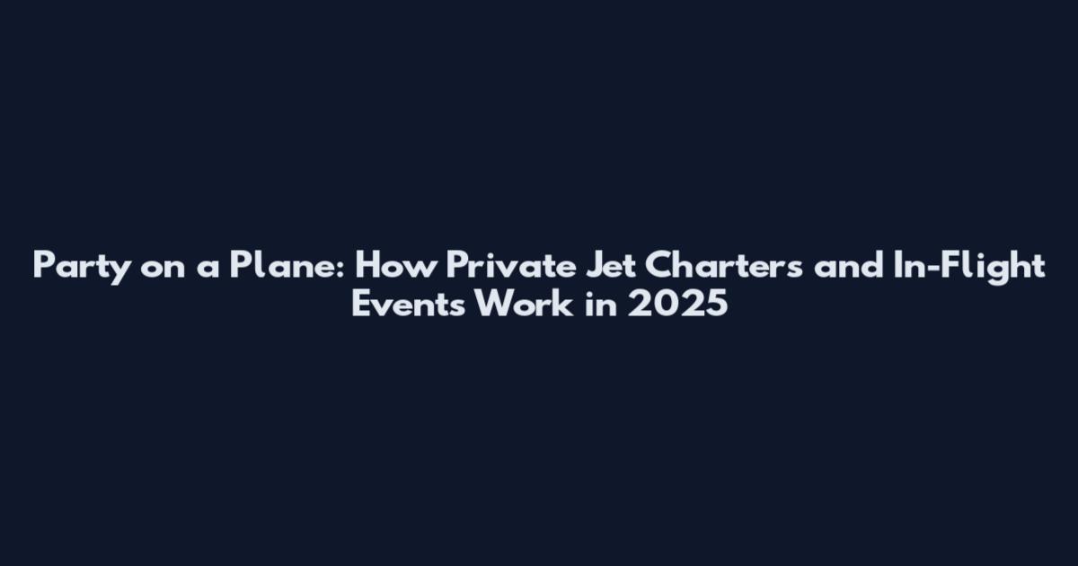 Party on a Plane: How Private Jet Charters and In-Flight Events Work in 2025