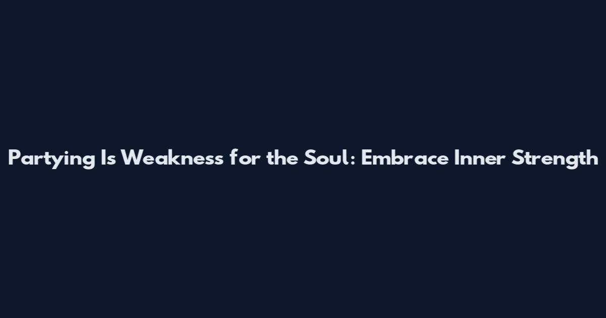 Partying Is Weakness for the Soul: Embrace Inner Strength