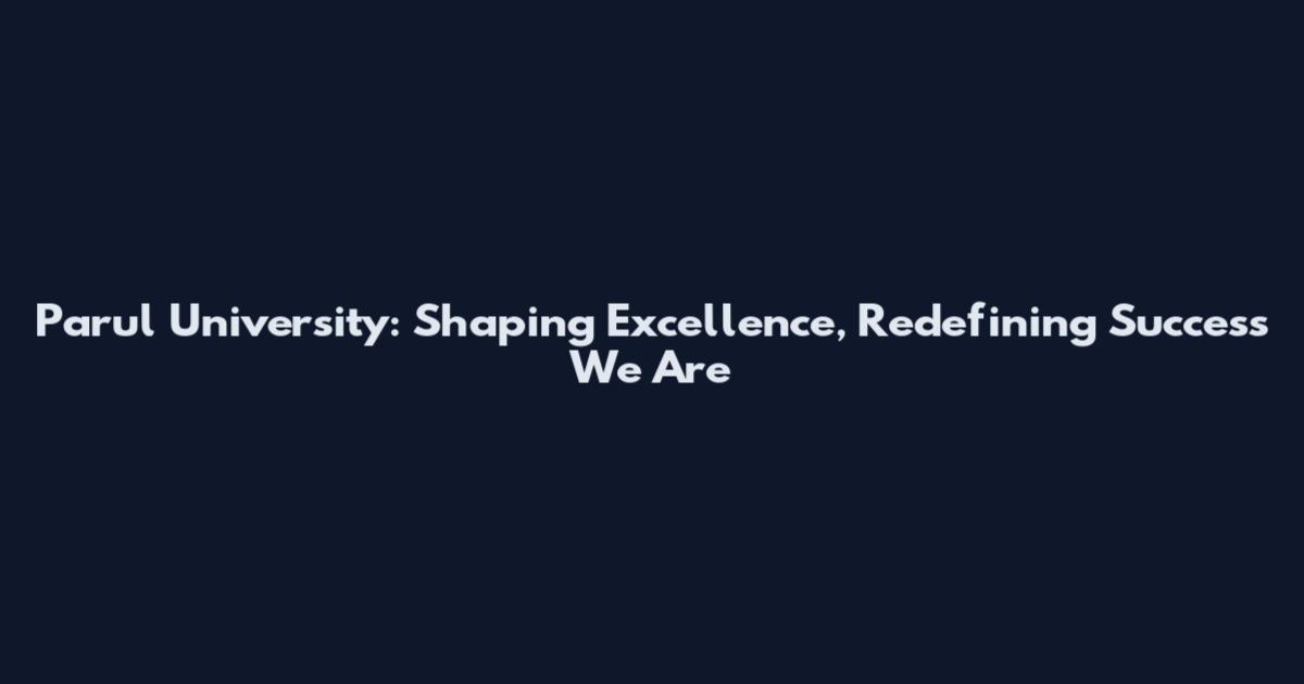 Parul University: Shaping Excellence, Redefining Success We Are