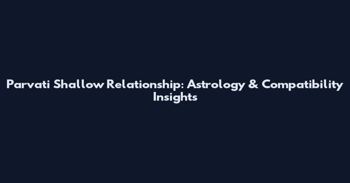 Parvati Shallow Relationship: Astrology & Compatibility Insights