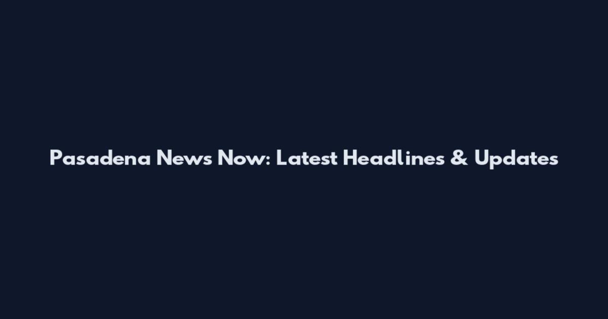 Pasadena News Now: Latest Headlines & Updates