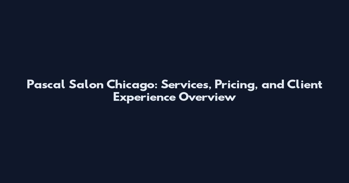Pascal Salon Chicago: Services, Pricing, and Client Experience Overview